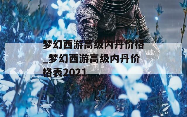 梦幻西游高级内丹价格_梦幻西游高级内丹价格表2021