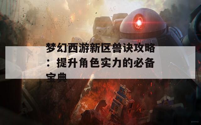 梦幻西游新区兽诀攻略：提升角色实力的必备宝典