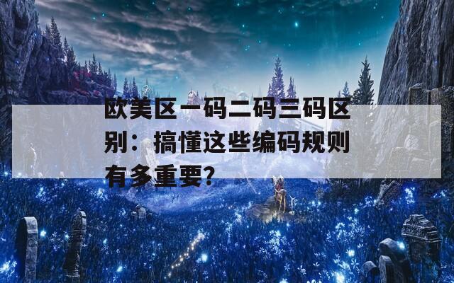 欧美区一码二码三码区别：搞懂这些编码规则有多重要？