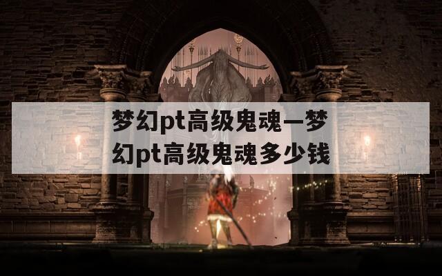 梦幻pt高级鬼魂—梦幻pt高级鬼魂多少钱