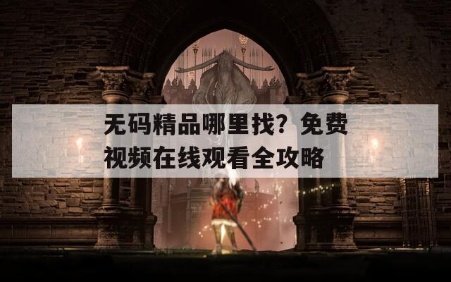 无码精品哪里找？免费视频在线观看全攻略