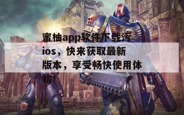 蜜柚app软件下载污ios，快来获取最新版本，享受畅快使用体验！