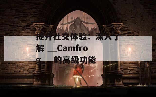 提升社交体验：深入了解 __Camfrog__ 的高级功能