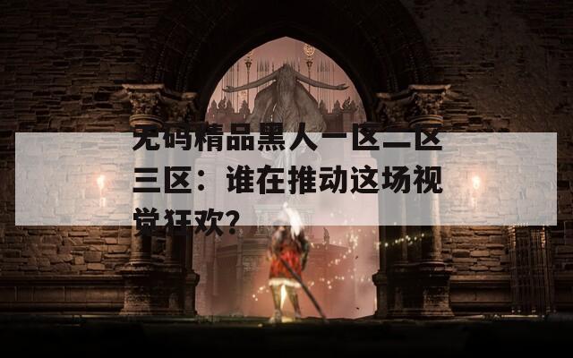 无码精品黑人一区二区三区：谁在推动这场视觉狂欢？