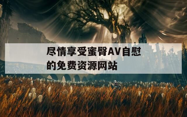 尽情享受蜜臀AV自慰的免费资源网站