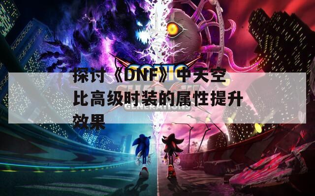 探讨《DNF》中天空比高级时装的属性提升效果