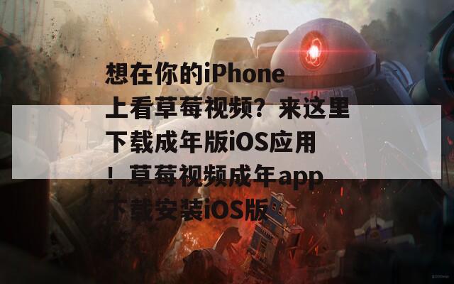 想在你的iPhone上看草莓视频？来这里下载成年版iOS应用！草莓视频成年app下载安装iOS版