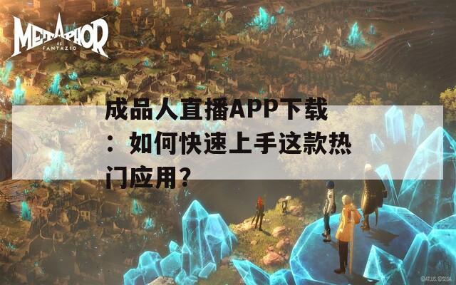 成品人直播APP下载：如何快速上手这款热门应用？