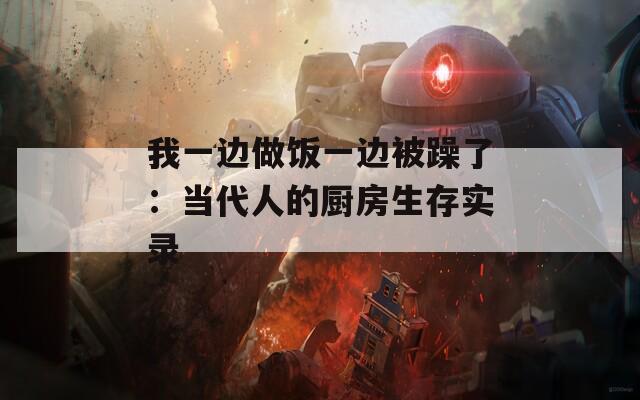 我一边做饭一边被躁了：当代人的厨房生存实录