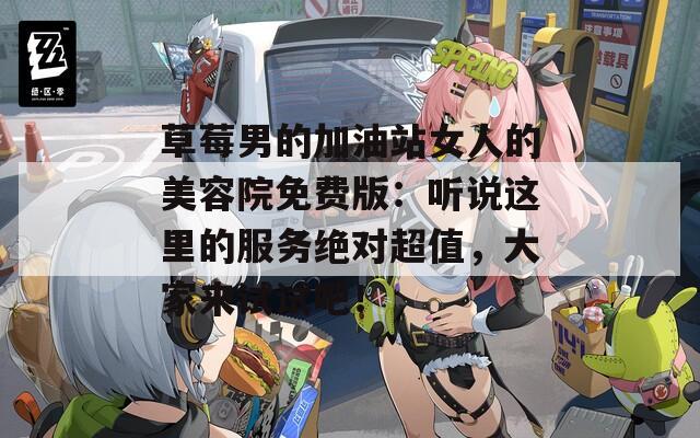 草莓男的加油站女人的美容院免费版：听说这里的服务绝对超值，大家来试试吧！