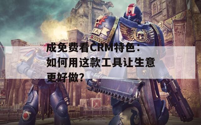 成免费看CRM特色：如何用这款工具让生意更好做？