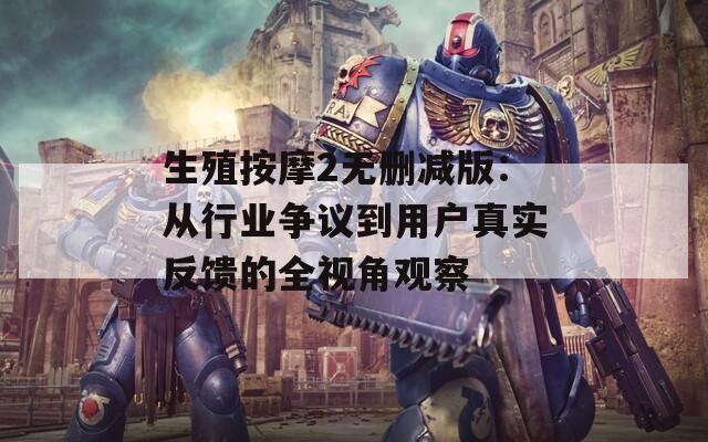 生殖按摩2无删减版：从行业争议到用户真实反馈的全视角观察