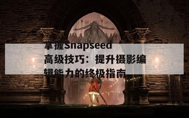 掌握Snapseed高级技巧：提升摄影编辑能力的终极指南