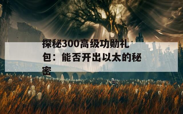 探秘300高级功勋礼包：能否开出以太的秘密