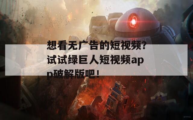 想看无广告的短视频？试试绿巨人短视频app破解版吧！