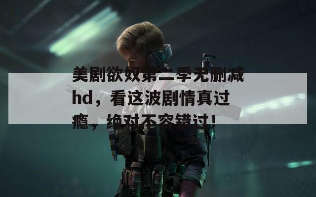 美剧欲奴第二季无删减hd，看这波剧情真过瘾，绝对不容错过！