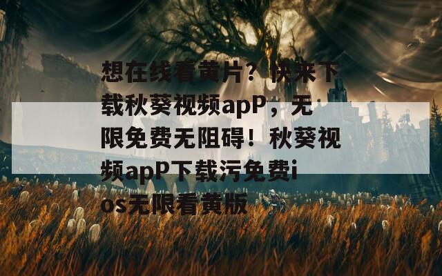 想在线看黄片？快来下载秋葵视频apP，无限免费无阻碍！秋葵视频apP下载污免费ios无限看黄版