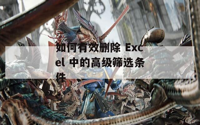 如何有效删除 Excel 中的高级筛选条件