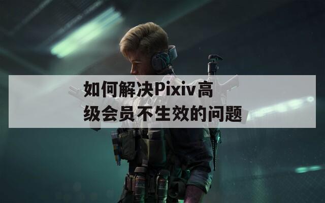 如何解决Pixiv高级会员不生效的问题