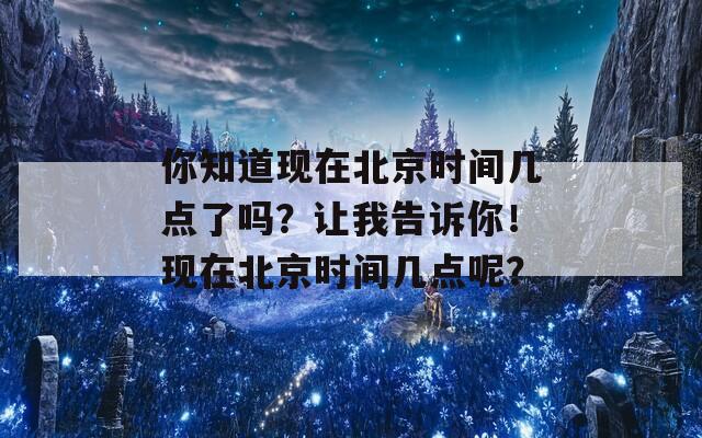 你知道现在北京时间几点了吗？让我告诉你！现在北京时间几点呢？