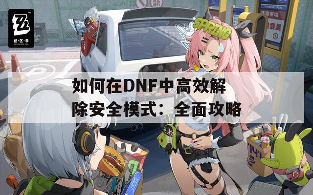 如何在DNF中高效解除安全模式：全面攻略