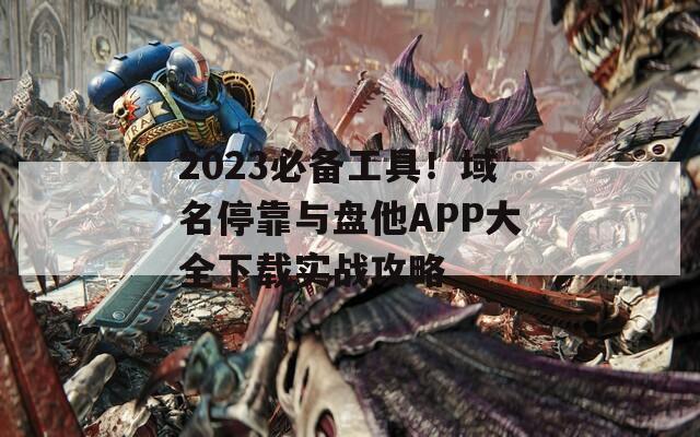 2023必备工具！域名停靠与盘他APP大全下载实战攻略