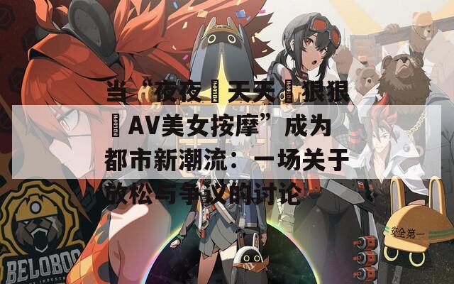 当“夜夜穞天天穞狠狠穞AV美女按摩”成为都市新潮流：一场关于放松与争议的讨论