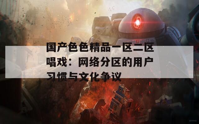 国产色色精品一区二区唱戏：网络分区的用户习惯与文化争议