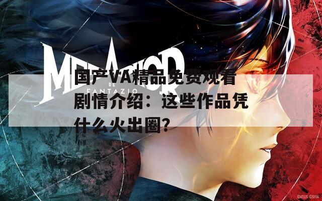 国产VA精品免费观看剧情介绍：这些作品凭什么火出圈？