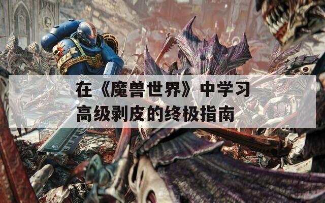 在《魔兽世界》中学习高级剥皮的终极指南