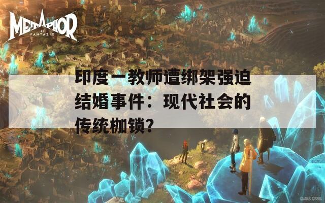 印度一教师遭绑架强迫结婚事件：现代社会的传统枷锁？