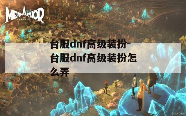 台服dnf高级装扮-台服dnf高级装扮怎么弄