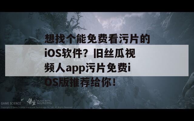 想找个能免费看污片的iOS软件？旧丝瓜视频人app污片免费iOS版推荐给你！