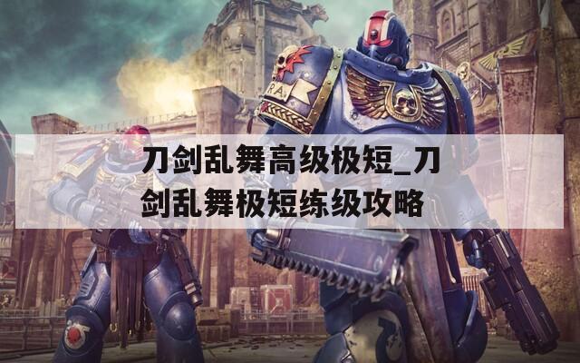 刀剑乱舞高级极短_刀剑乱舞极短练级攻略