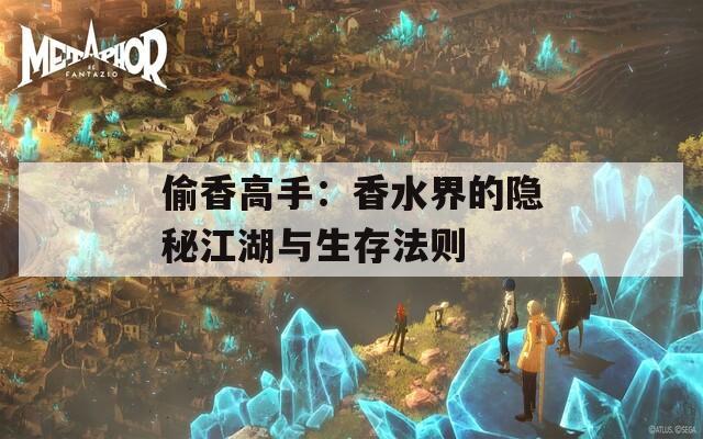 偷香高手：香水界的隐秘江湖与生存法则