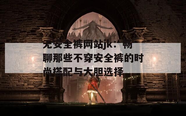 无安全裤网站jk：畅聊那些不穿安全裤的时尚搭配与大胆选择