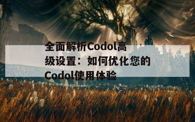 全面解析Codol高级设置：如何优化您的Codol使用体验