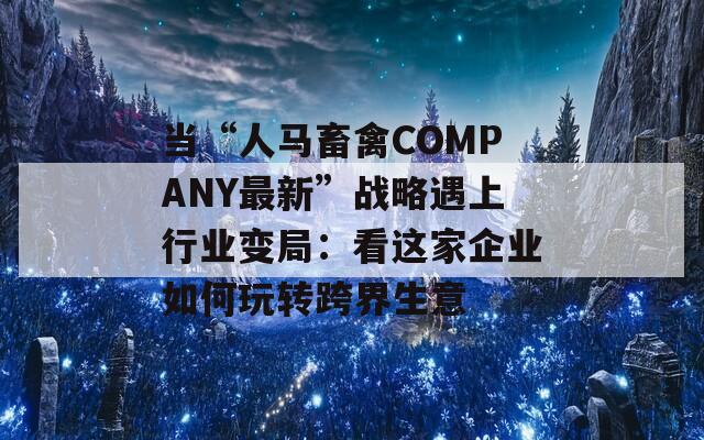 当“人马畜禽COMPANY最新”战略遇上行业变局：看这家企业如何玩转跨界生意