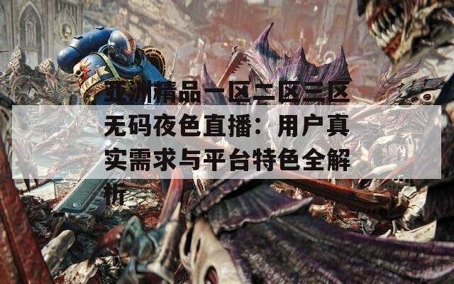 亚洲精品一区二区三区无码夜色直播：用户真实需求与平台特色全解析