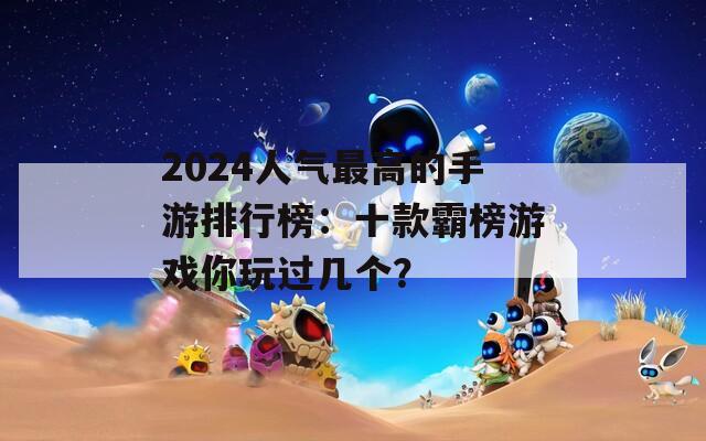 2024人气最高的手游排行榜：十款霸榜游戏你玩过几个？