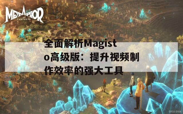 全面解析Magisto高级版：提升视频制作效率的强大工具