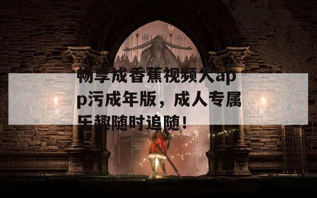 畅享成香蕉视频人app污成年版，成人专属乐趣随时追随！