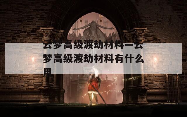 云梦高级渡劫材料—云梦高级渡劫材料有什么用