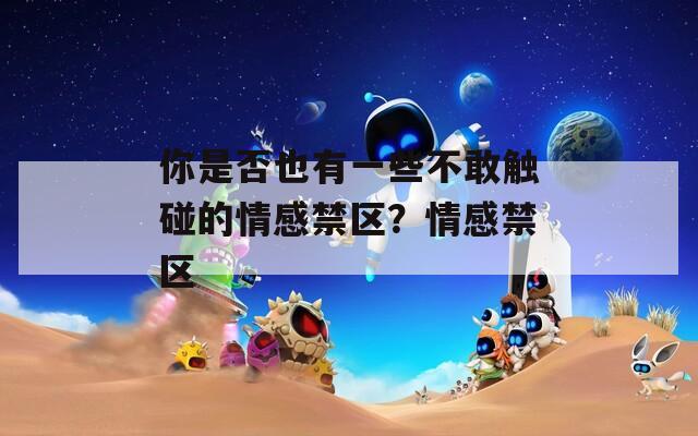 你是否也有一些不敢触碰的情感禁区？情感禁区