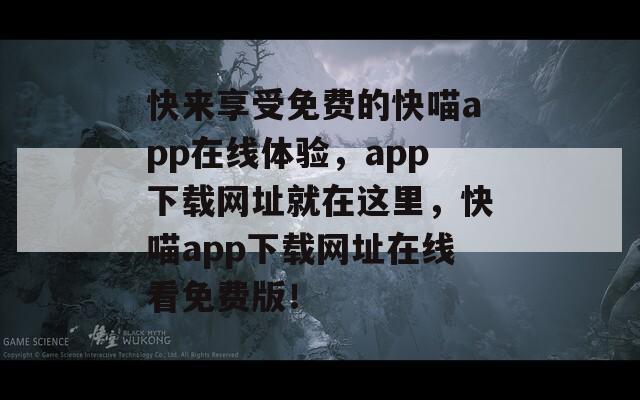 快来享受免费的快喵app在线体验，app下载网址就在这里，快喵app下载网址在线看免费版！