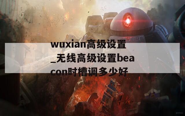 wuxian高级设置_无线高级设置beacon时槽调多少好