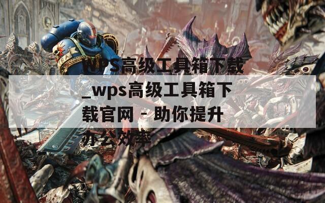 WPS高级工具箱下载_wps高级工具箱下载官网 - 助你提升办公效率