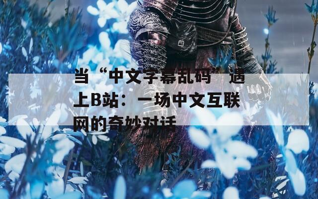 当“中文字幕乱码”遇上B站：一场中文互联网的奇妙对话