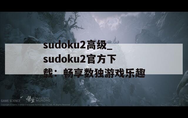 sudoku2高级_sudoku2官方下载：畅享数独游戏乐趣