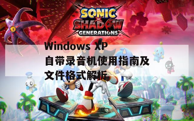 Windows XP自带录音机使用指南及文件格式解析